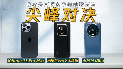 荣耀Magic6 至臻版、iPhone15 Pro Max、小米14 Ultra尖峰对决：究竟谁才是高端机中的体验王者？