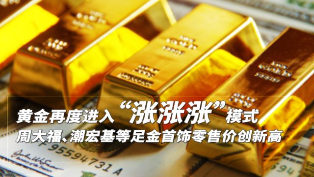 黄金再度进入“涨涨涨”模式 周大福、潮宏基等足金首饰零售价创新高