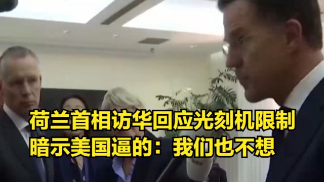 荷兰首相访华回应光刻机限制,暗示美国逼的:我们也不想这样