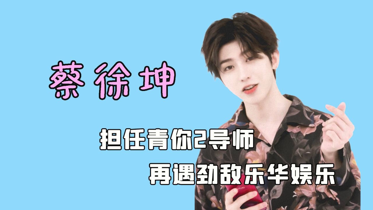 蔡徐坤任青你2导师,狭路相逢劲敌乐华娱乐