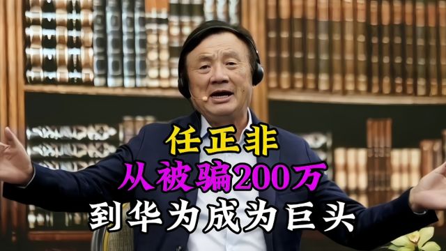 任正非从被骗200万到华为巨头,硬汉的传奇人生,伟大背后是苦难