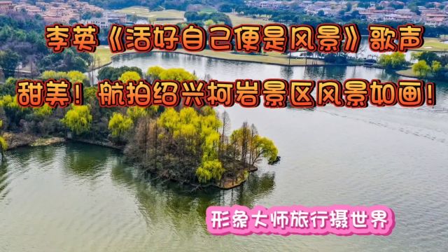 李英《活好自已便是风景》歌声甜美!航拍绍兴柯岩景区风景如画!