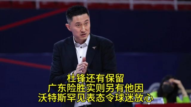 广东险胜实则另有他因!沃特斯深夜表态令球迷放心,杜锋有保留!