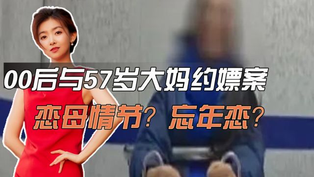 00后与57岁大妈约嫖案,恋母情节?忘年恋?揭示背后的社会现象!