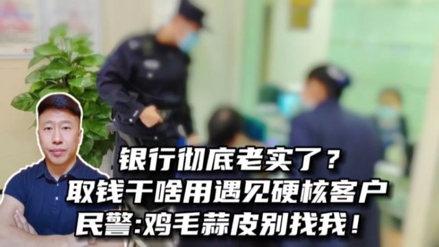 银行彻底老实了?取钱干啥用遇见硬核客户,民警:鸡毛蒜皮别找我!