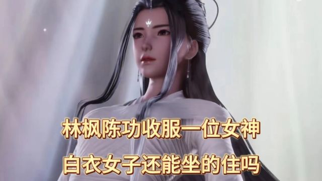 万界独尊:林枫陈功收服一位女神,白衣女子还能坐的住吗