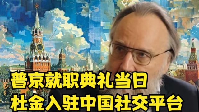 普京就职典礼当日,杜金入驻中国社交平台,对中俄看法极大改观