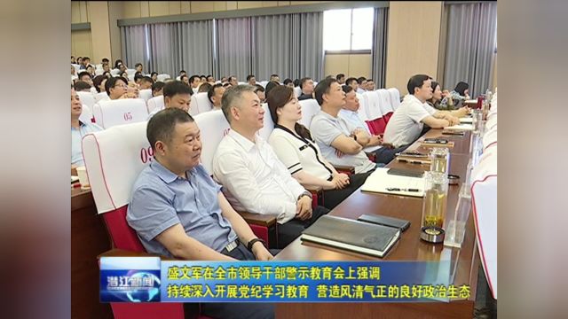 盛文军在全市领导干部警示教育会上强调 持续深入开展党纪学习教育 营造风清气正的良好政治生态