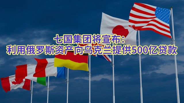 七国集团将宣布:利用俄罗斯资产向乌克兰提供500亿贷款