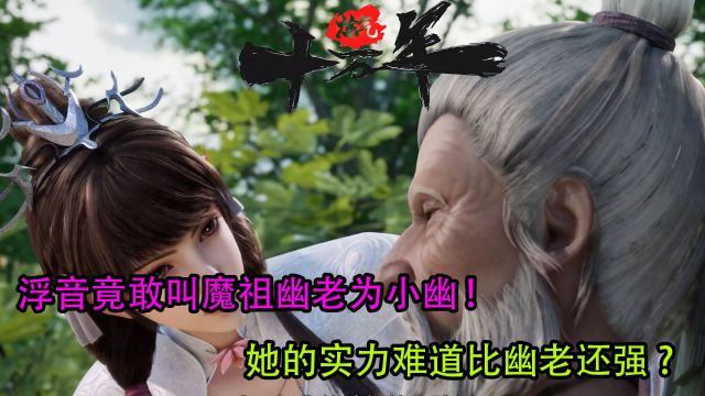 炼气十万年:浮音竟敢叫魔祖幽老为小幽! 她的实力难道比幽老还强?