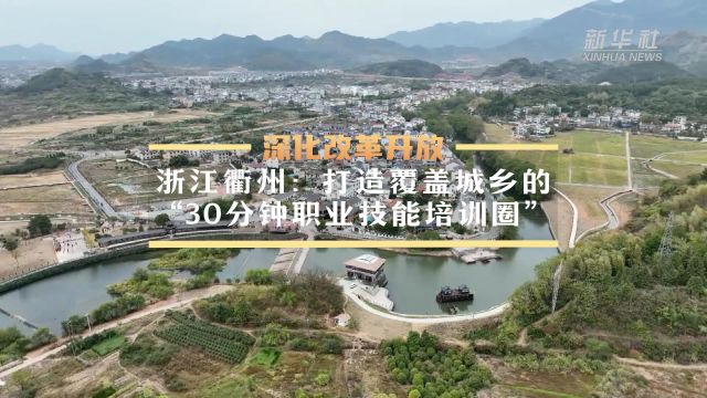 深化改革开放|浙江衢州:打造覆盖城乡的“30分钟职业技能培训圈”