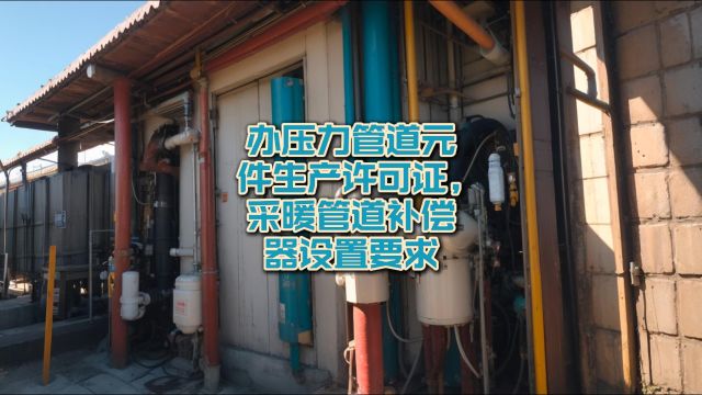 办压力管道元件生产许可证,采暖管道补偿器设置要求