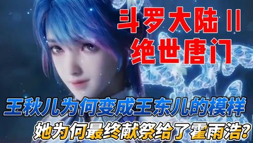 斗罗大陆Ⅱ绝世唐门：王秋儿为何变成王东儿的模样，她为何最终献祭给了霍雨浩？_高清1080P在线观看平台_腾讯视频