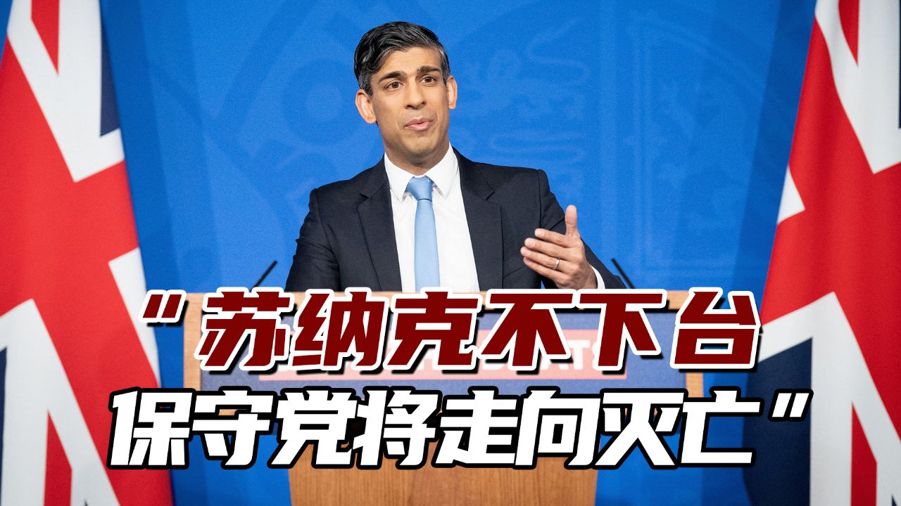 英国资深议员:"苏纳克不下台,保守党将走向灭亡"