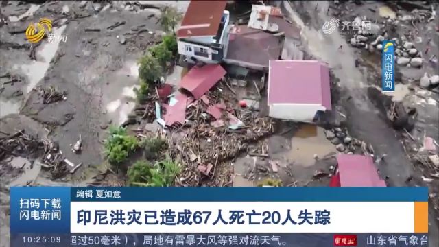 印尼洪灾已造成67人死亡,另有20人失踪,目前搜救队伍正全力搜救