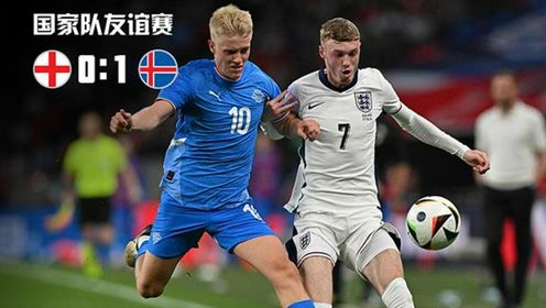 友谊赛-全场仅1射正！英格兰爆冷0-1冰岛，凯恩&帕尔默屡失良机