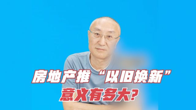 房地产推“以旧换新”,意义有多大?