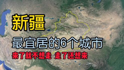 第一百五十三集 新疆最适合居住和养老的6个城市，看看有没有你的家乡？