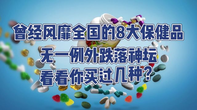 曾经风靡全国的8大保健品,无一例外跌落神坛,看看你买过几种?