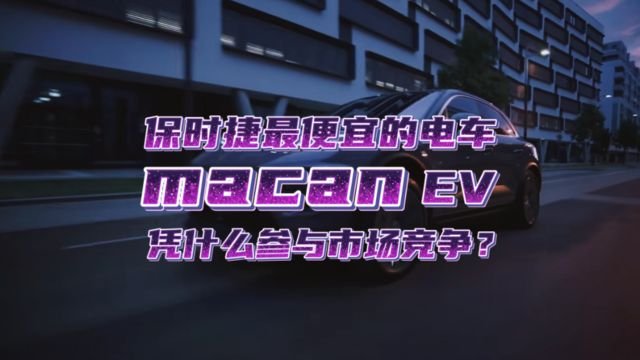 保时捷最便宜的电车macan ev来了,它凭借什么参与市场竞争?