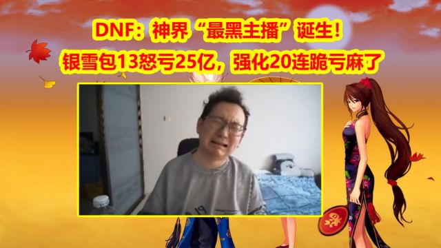 DNF:神界“最黑主播”诞生!银雪包13怒亏25亿,强化20连跪亏麻了