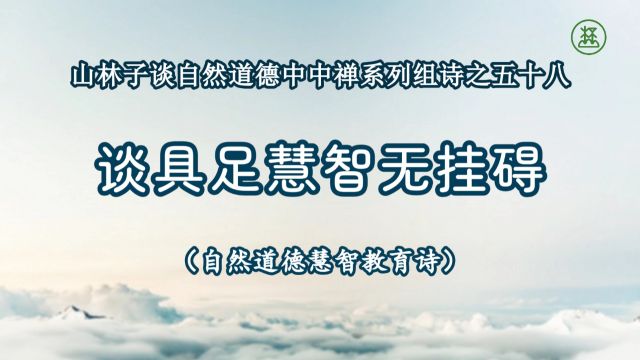 《山林子谈自然道德中中禅系列组诗》58【谈具足慧智无挂碍】鹤清智慧教育工作室