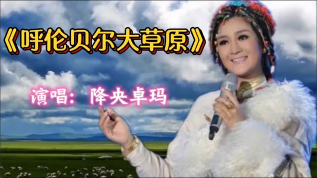 《呼伦贝尔大草原》降央卓玛,经典草原歌曲,值得听听!