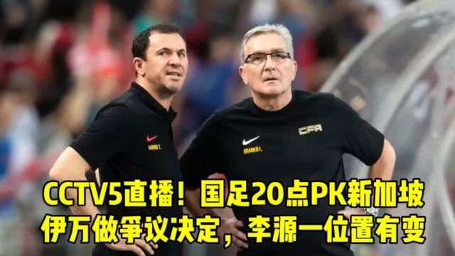 CCTV5直播!国足20点PK新加坡,伊万做争议决定,李源一位置有变