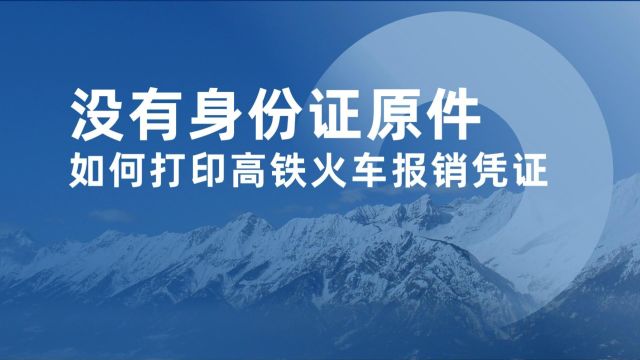 没有身份证原件,如何打印高铁火车报销凭证