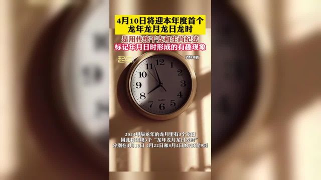 4月10日将迎本年度首个龙年龙月龙日龙时 是用传统干支和生肖纪法 标记年月日时形成的有趣现象