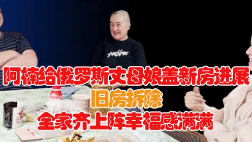 阿楠给俄罗斯丈母娘盖新房进展，旧房拆除，大家齐上阵幸福感满满