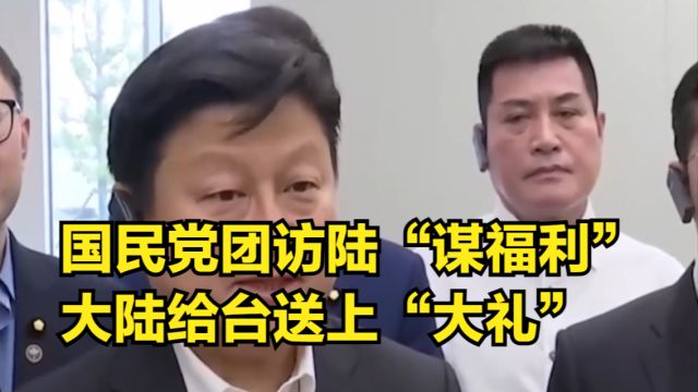 国民党团访陆“谋福利”,与高层会面后,大陆给台送上“大礼”