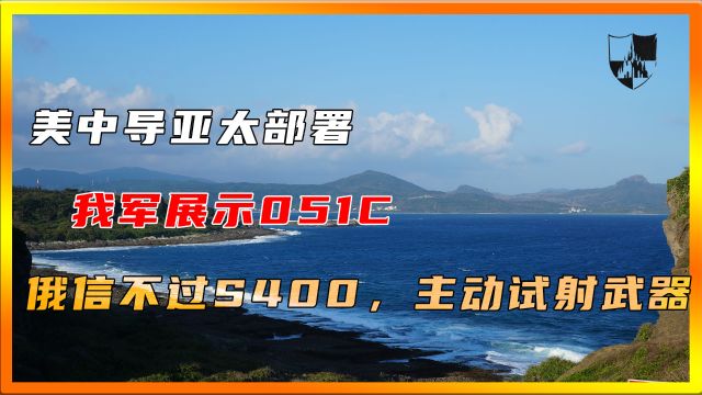 美中导亚太部署,我军展示051C,俄信不过S400,主动试射武器