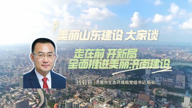 美丽山东建设大家谈|钱毅新:走在前 开新局 全面推进美丽济南建设