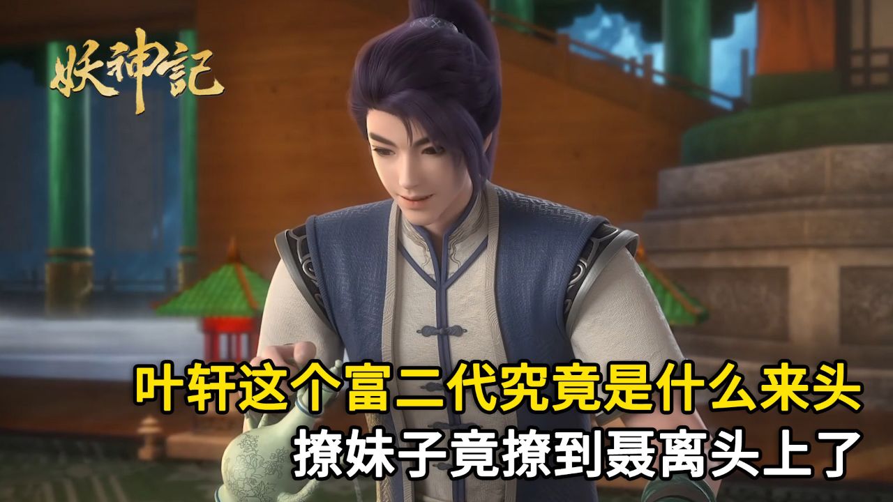 妖神记:叶轩这个富二代究竟是什么来头?撩妹子竟撩到聂离头上了!