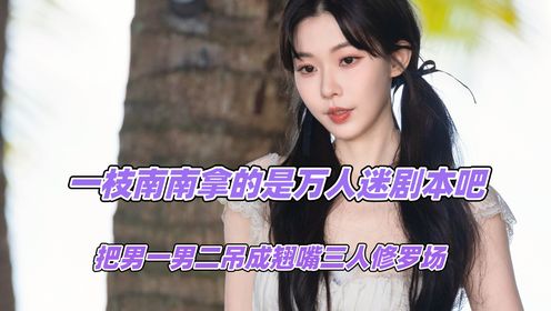 一枝南南拿的是万人迷剧本吧,把男一男二吊成翘嘴,三人修罗场_高清1080P在线观看平台_腾讯视频