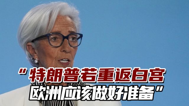 欧洲央行行长警告:特朗再次当选可能作“出人意料严厉决定”