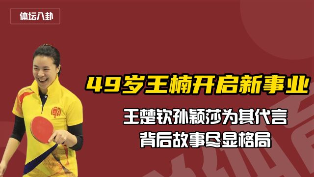 49岁王楠开启新事业!王楚钦孙颖莎为其代言,背后故事尽显格局