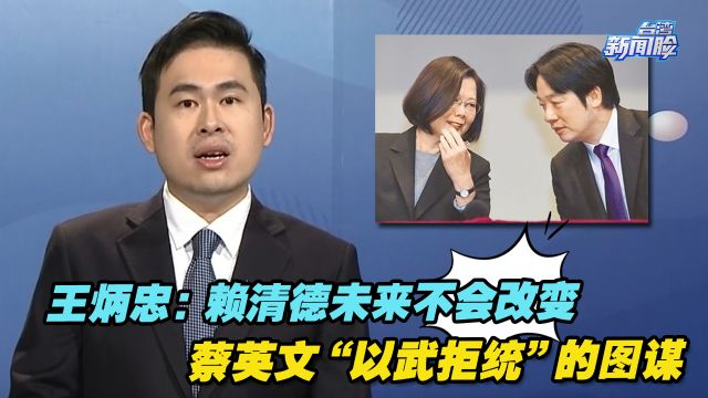 王炳忠:赖清德未来不会改变蔡英文“以武拒统”的图谋