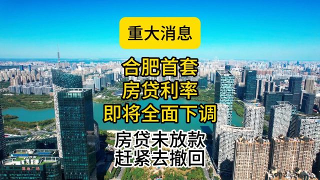 合肥首套房贷利率即将全面下调,房贷未放款的赶紧联系银行撤回重新办理!