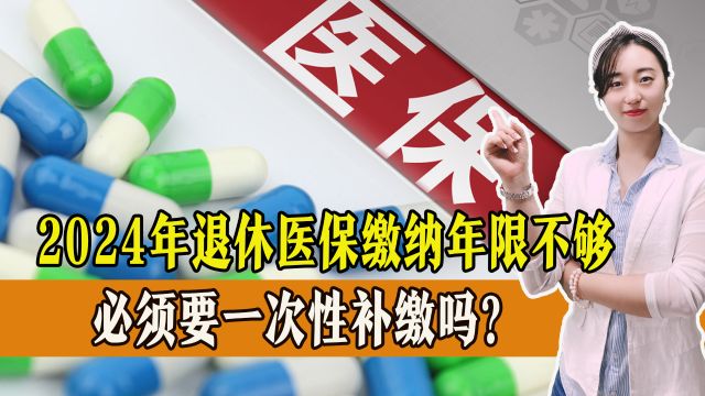 2024年退休医保缴纳年限不够,必须要一次性补缴吗?要补多少钱?