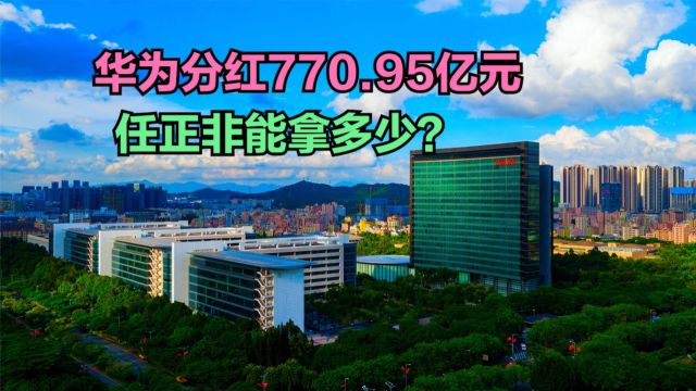 华为拟分红770.95亿元!持股员工人均分红51万,任正非能拿多少?