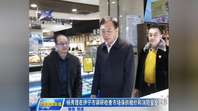 杨秀理在伊宁市调研检查市场保供稳价和消防安全工作