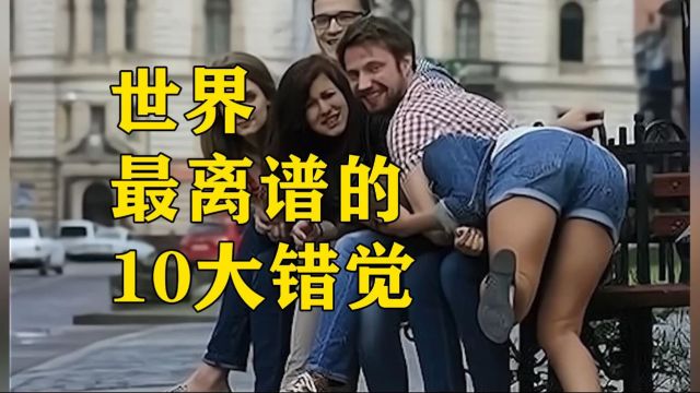 世界上最离谱的10大错觉!第一名太神奇了!你敢相信你的眼睛吗