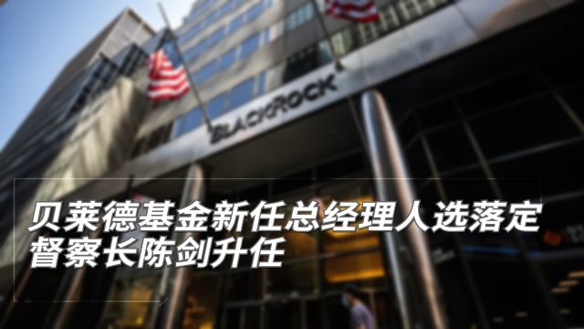 贝莱德基金新任总经理人选落定 督察长陈剑升任