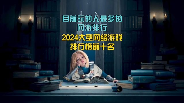 目前玩的人最多的网游排行,2024大型网络游戏排行榜前十名!