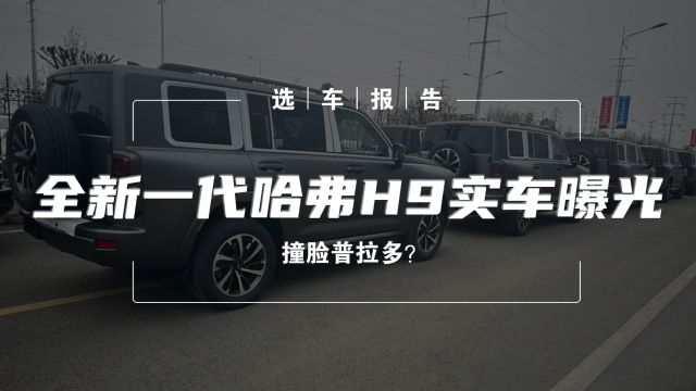 选车报告丨全新一代哈弗H9实车曝光,撞脸普拉多?