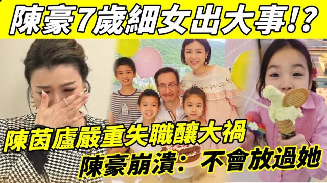 突发! 陈豪7岁细女出事! 亲妈陈茵媺严重失职酿成大祸,陈豪崩溃直言不会放过陈茵!