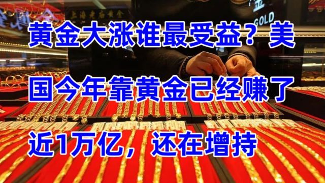 黄金大涨谁最受益?美国今年靠黄金已经赚了近1万亿,还在增持