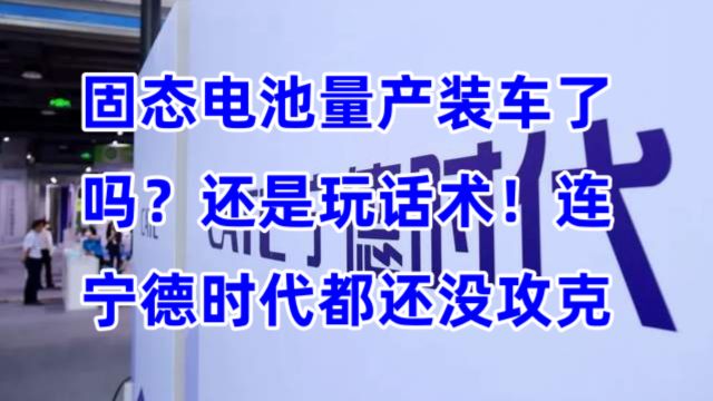 固态电池量产装车了吗?还是玩话术!连宁德时代都还没攻克